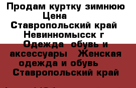 Продам куртку зимнюю › Цена ­ 800 - Ставропольский край, Невинномысск г. Одежда, обувь и аксессуары » Женская одежда и обувь   . Ставропольский край